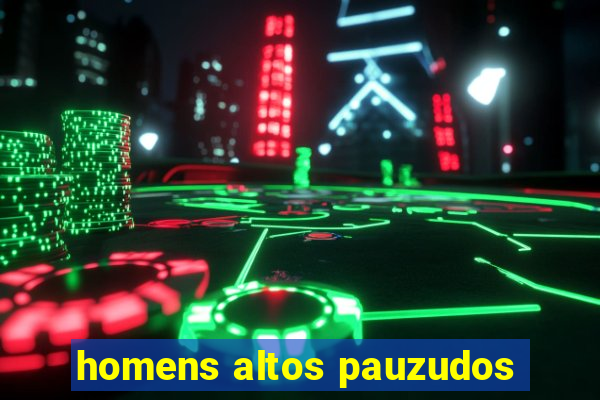 homens altos pauzudos